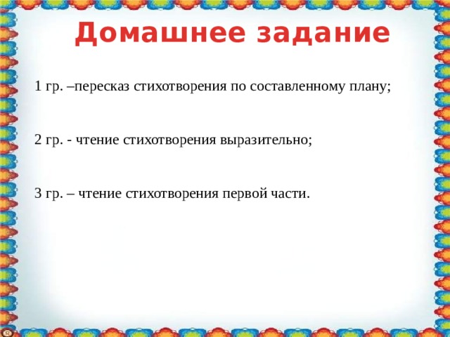 Домашнее задание 1 гр. –пересказ стихотворения по составленному плану; 2 гр. - чтение стихотворения выразительно; 3 гр. – чтение стихотворения первой части.