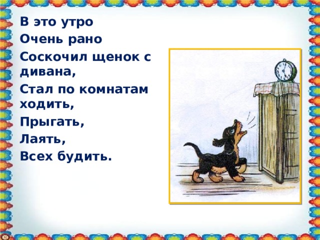 В это утро Очень рано Соскочил щенок с дивана, Стал по комнатам ходить, Прыгать, Лаять, Всех будить.