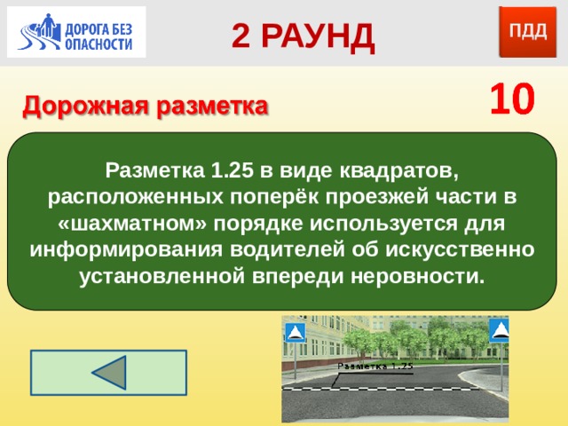 2 РАУНД Разметка 1.25 в виде квадратов, расположенных поперёк проезжей части в «шахматном» порядке используется для информирования водителей об искусственно установленной впереди неровности.  Пешеходный переход – «Зебра» (пдд, разметка 1.14.1, 1.14.2)