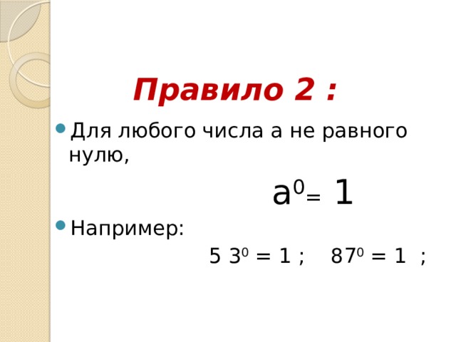 Правило 2 : Для любого числа а не равного нулю,  a 0 = 1  Например:  5 3 0 = 1 ;   87 0 = 1  ; 