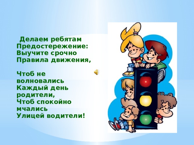 Делаем ребятам  Предостережение:  Выучите срочно  Правила движения,   Чтоб не волновались  Каждый день родители,  Чтоб спокойно мчались  Улицей водители!