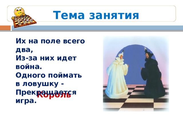 Тема занятия Их на поле всего два, Из-за них идет война. Одного поймать в ловушку - Прекращается игра.  Король