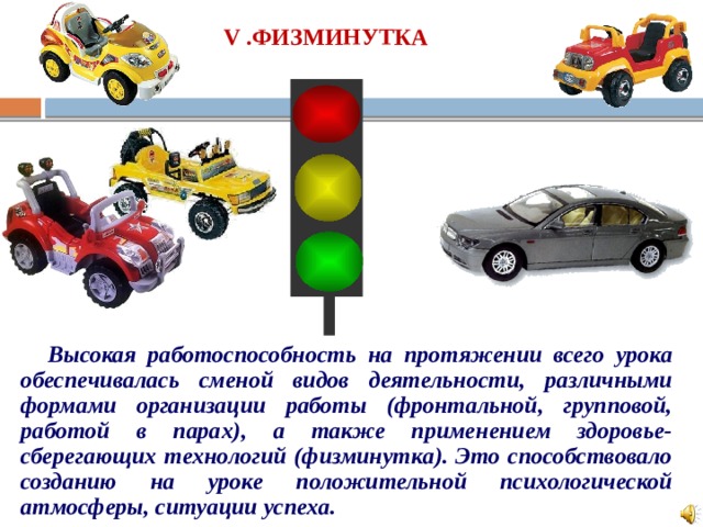 V .ФИЗМИНУТКА Высокая работоспособность на протяжении всего урока обеспечивалась сменой видов деятельности, различными формами организации работы (фронтальной, групповой, работой в парах), а также применением здоровье-сберегающих технологий (физминутка). Это способствовало созданию на уроке положительной психологической атмосферы, ситуации успеха.