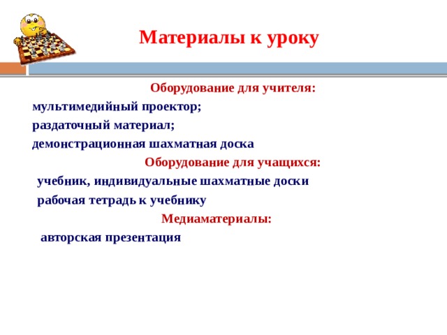 Материалы к уроку Оборудование для учителя: мультимедийный проектор; раздаточный материал; демонстрационная шахматная доска Оборудование для учащихся:  учебник, индивидуальные шахматные доски  рабочая тетрадь к учебнику  Медиаматериалы:  авторская презентация