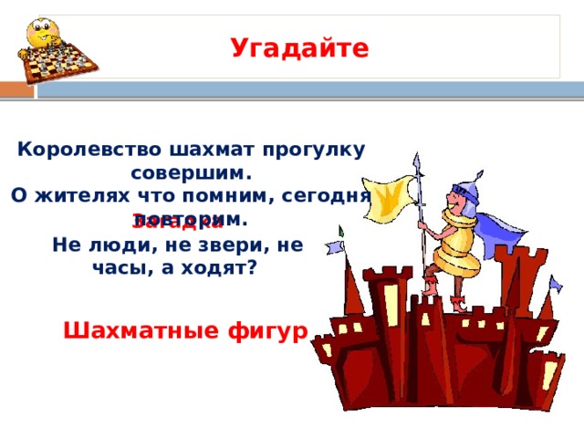 Угадайте Королевство шахмат прогулку совершим. О жителях что помним, сегодня повторим. Загадка Не люди, не звери, не часы, а ходят?  Шахматные фигуры