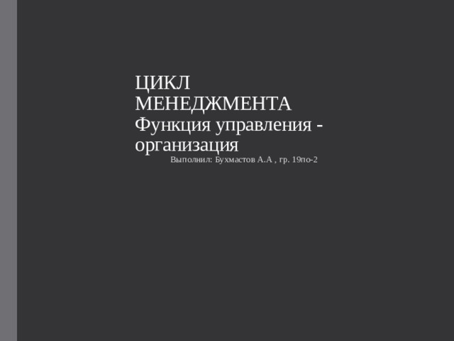 ЦИКЛ МЕНЕДЖМЕНТА  Функция управления - организация Выполнил: Бухмастов А.А , гр. 19по-2