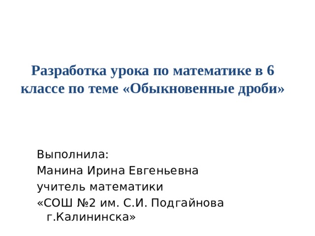 Разработка урока по математике в 6 классе по теме «Обыкновенные дроби» Выполнила: Манина Ирина Евгеньевна учитель математики «СОШ №2 им. С.И. Подгайнова г.Калининска»