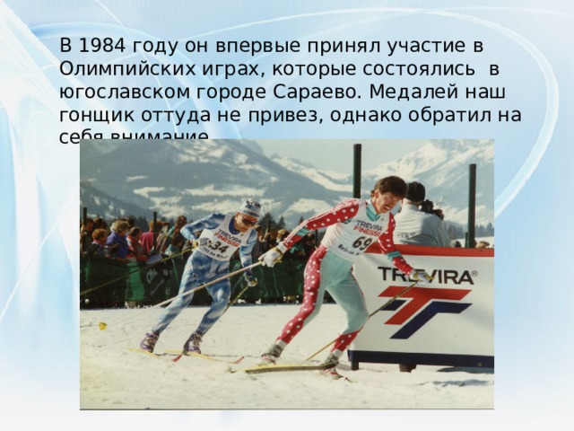 В 1984 году он впервые принял участие в Олимпийских играх, которые состоялись в югославском городе Сараево. Медалей наш гонщик оттуда не привез, однако обратил на себя внимание .