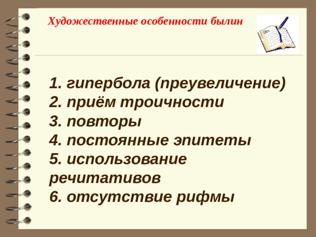 Художественные особенности былин 1. гипербола (преувеличение) 2. приём троичности 3. повторы 4. постоянные эпитеты 5. использование речитативов 6. отсутствие рифмы