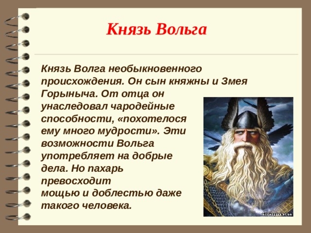 Князь Вольга Князь Волга необыкновенного происхождения. Он сын княжны и Змея Горыныча. От отца он унаследовал чародейные способности, «похотелося ему много мудрости». Эти возможности Вольга употребляет на добрые дела. Но пахарь превосходит мощью и доблестью даже такого человека.