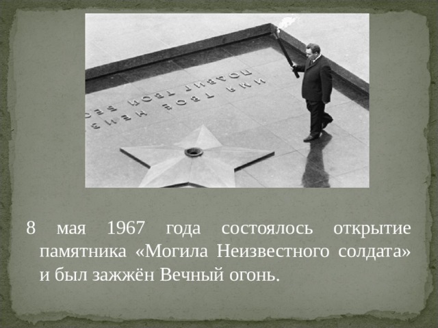 8 мая 1967 года состоялось открытие памятника «Могила Неизвестного солдата» и был зажжён Вечный огонь.