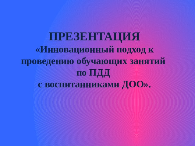 ПРЕЗЕНТАЦИЯ «Инновационный подход к проведению обучающих занятий по ПДД с воспитанниками ДОО».