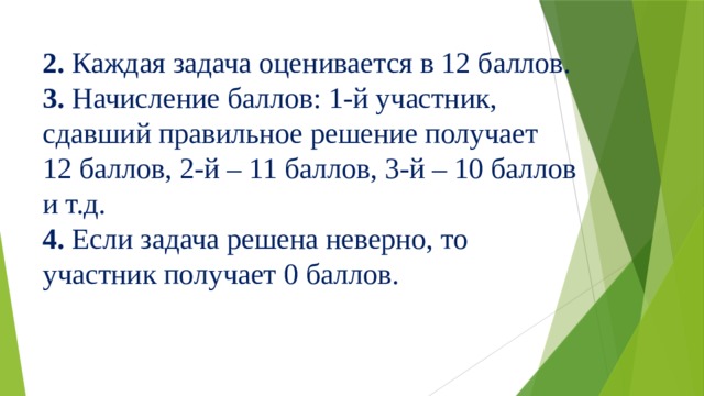 2. Каждая задача оценивается в 12 баллов. 3. Начисление баллов: 1-й участник, сдавший правильное решение получает 12 баллов, 2-й – 11 баллов, 3-й – 10 баллов и т.д. 4. Если задача решена неверно, то участник получает 0 баллов.