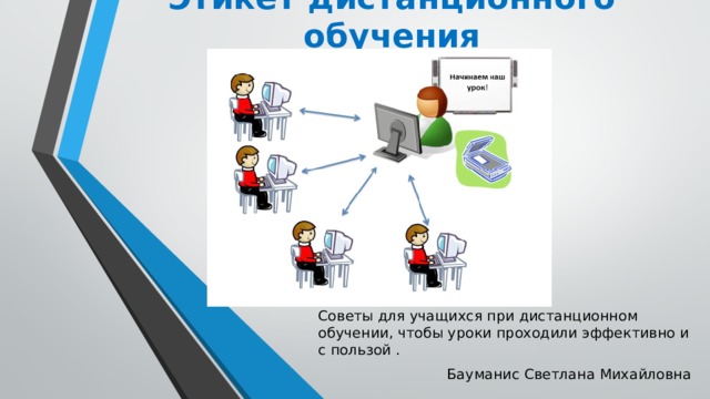 Этикет дистанционного обучения Советы для учащихся при дистанционном обучении, чтобы уроки проходили эффективно и с пользой . Бауманис Светлана Михайловна