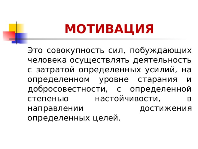 МОТИВАЦИЯ Это совокупность сил, побуждающих человека осуществлять деятельность с затратой определенных усилий, на определенном уровне старания и добросовестности, с определенной степенью настойчивости, в направлении достижения определенных целей.