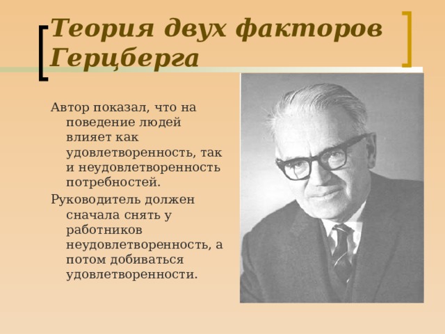 Теория двух факторов Герцберга Автор показал, что на поведение людей влияет как удовлетворенность, так и неудовлетворенность потребностей. Руководитель должен сначала снять у работников неудовлетворенность, а потом добиваться удовлетворенности.