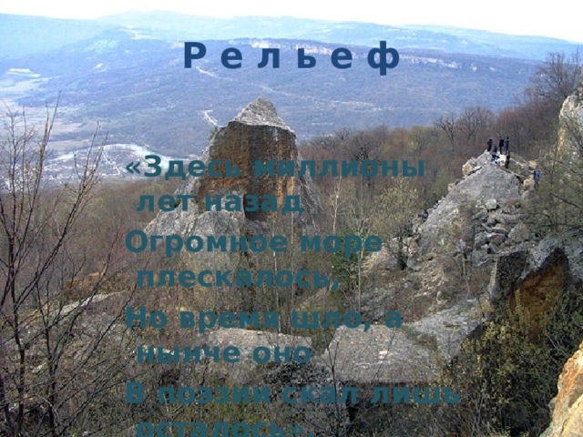 Р е л ь е ф  «Здесь миллионы лет назад  Огромное море плескалось,  Но время шло, а нынче оно  В поэзии скал лишь осталось».