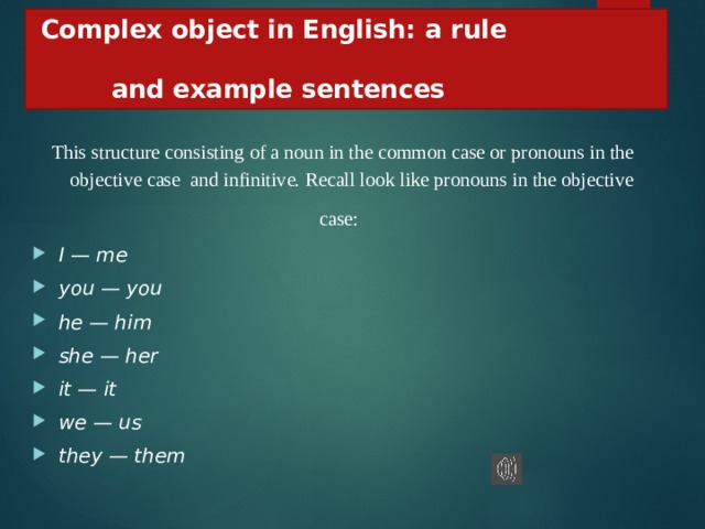 Complex object in English: a rule  and example sentences  This structure consisting of a noun in the common case or pronouns in the objective case  and infinitive. Recall look like pronouns in the objective case: