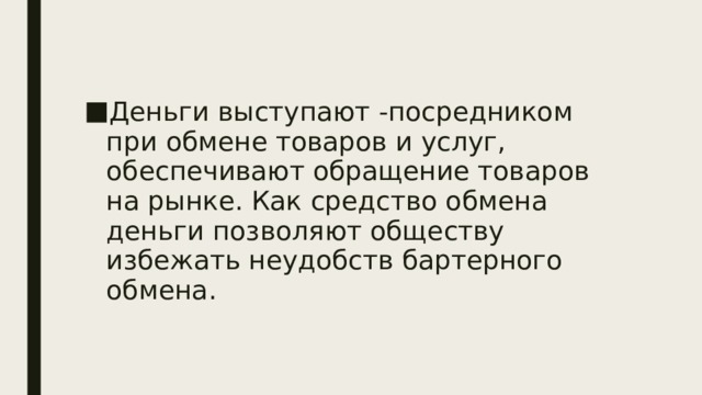 Деньги выступают -посредником при обмене товаров и услуг, обеспечивают обращение товаров на рынке. Как средство обмена деньги позволяют обществу избежать неудобств бартерного обмена.