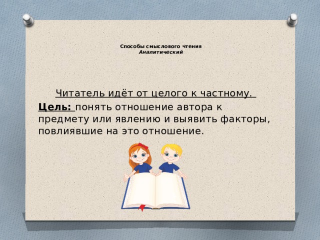 Способы смыслового чтения  Аналитический    Читатель идёт от целого к частному. Цель: понять отношение автора к предмету или явлению и выявить факторы, повлиявшие на это отношение.