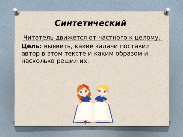 Синтетический    Читатель движется от частного к целому. Цель: выявить, какие задачи поставил автор в этом тексте и каким образом и насколько решил их.