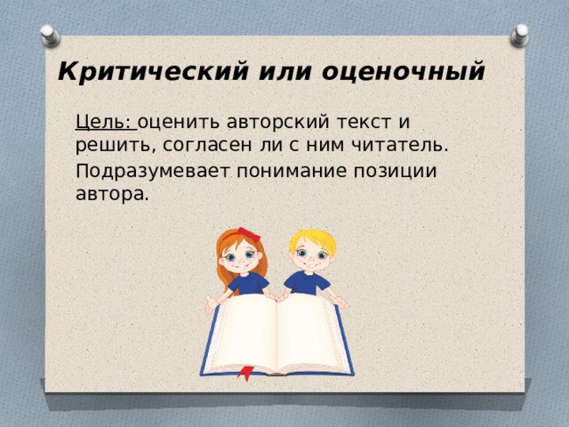 Критический или оценочный   Цель: оценить авторский текст и решить, согласен ли с ним читатель. Подразумевает понимание позиции автора.