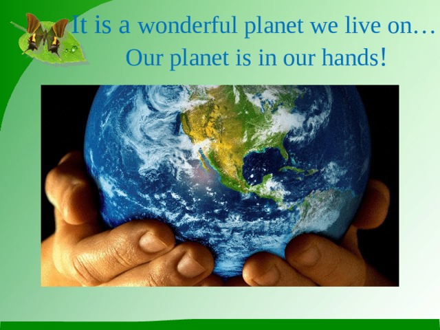 It is a wonderful planet we live on…  Our planet is in our hands !