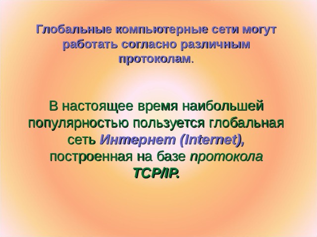 Глобальные компьютерные сети могут работать согласно различным протоколам . В настоящее время наибольшей популярностью пользуется глобальная сеть  Интернет ( Internet ),  построенная на базе протокола TCP/IP.