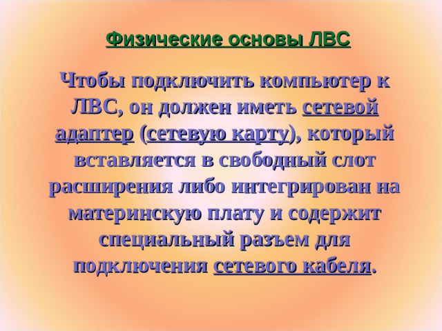 Физические основы ЛВС Чтобы подключить компьютер к ЛВС, он должен иметь сетевой адаптер ( сетевую карту ), который вставляется в свободный слот расширения либо интегрирован на материнскую плату и содержит специальный разъем для подключения сетевого кабеля .