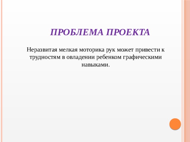 Проблема проекта Неразвитая мелкая моторика рук может привести к трудностям в овладении ребенком графическими навыками.