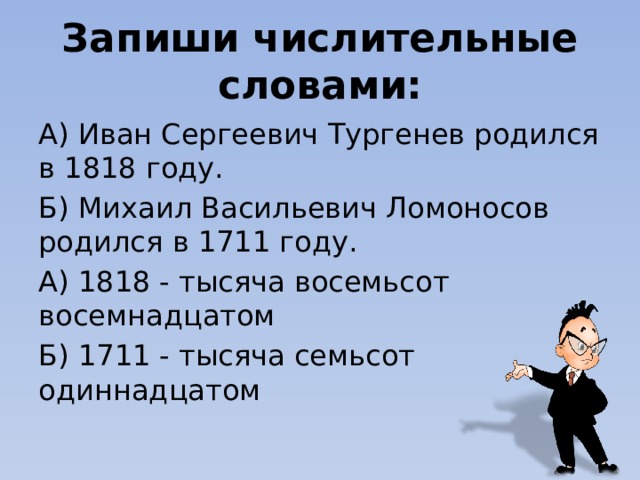 Запиши числительные словами: А) Иван Сергеевич Тургенев родился в 1818 году. Б) Михаил Васильевич Ломоносов родился в 1711 году. А) 1818 - тысяча восемьсот восемнадцатом Б) 1711 - тысяча семьсот одиннадцатом