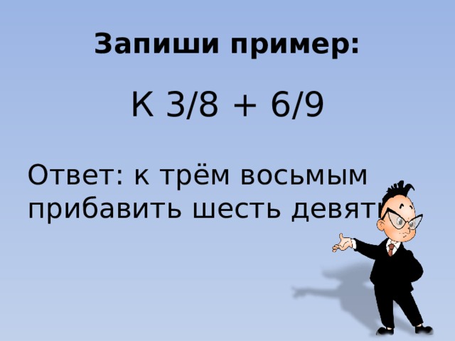 Запиши пример: К 3/8 + 6/9 Ответ: к трём восьмым прибавить шесть девятых