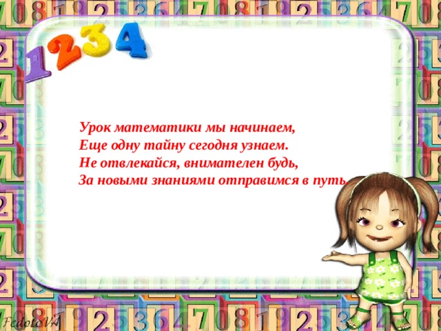 Урок математики мы начинаем,  Еще одну тайну сегодня узнаем.  Не отвлекайся, внимателен будь,  За новыми знаниями отправимся в путь.