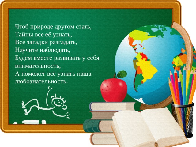 Чтоб природе другом стать,  Тайны все её узнать,  Все загадки разгадать,  Научите наблюдать,  Будем вместе развивать у себя внимательность,  А поможет всё узнать наша любознательность.