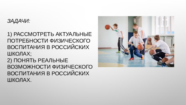 Задачи:   1) рассмотреть актуальные потребности физического воспитания в российских школах;  2) Понять реальные возможности физического воспитания в российских школах.