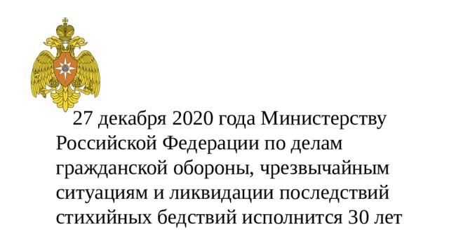 27 декабря 2020 года Министерству Российской Федерации по делам гражданской обороны, чрезвычайным ситуациям и ликвидации последствий стихийных бедствий исполнится 30 лет