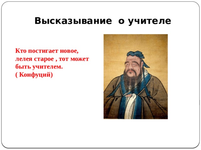 Высказывание о учителе   Кто постигает новое, лелея старое , тот может быть учителем. ( Конфуций)