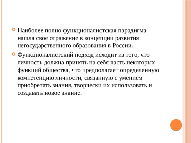 Наиболее полно функционалистская парадигма нашла свое отражение в концепции развития негосударственного образования в России. Функционалистский подход исходит из того, что личность должна принять на себя часть некоторых функций общества, что предполагает определенную компетенцию личности, связанную с умением приобретать знания, творчески их использовать и создавать новое знание.