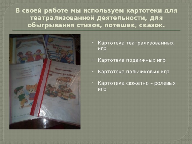 В своей работе мы используем картотеки для театрализованной деятельности, для обыгрывания стихов, потешек, сказок.