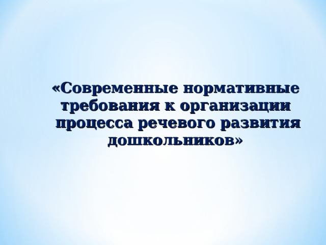 «Современные нормативные требования к организации  процесса речевого развития дошкольников»