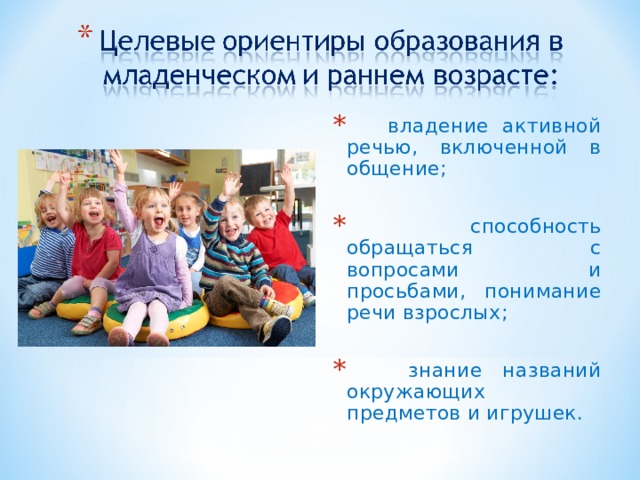 владение активной речью, включенной в общение;  способность обращаться с вопросами и просьбами, понимание речи взрослых;  знание названий окружающих предметов и игрушек.