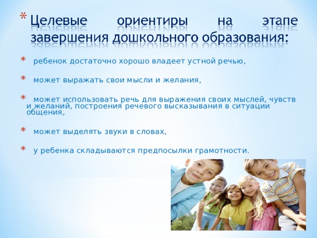 ребенок достаточно хорошо владеет устной речью,  может выражать свои мысли и желания,  может использовать речь для выражения своих мыслей, чувств и желаний, построения речевого высказывания в ситуации общения,  может выделять звуки в словах,  у ребенка складываются предпосылки грамотности.