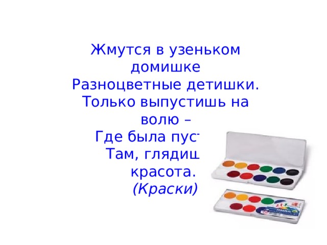 Жмутся в узеньком домишке Разноцветные детишки. Только выпустишь на волю – Где была пустота, Там, глядишь, - красота.  (Краски)