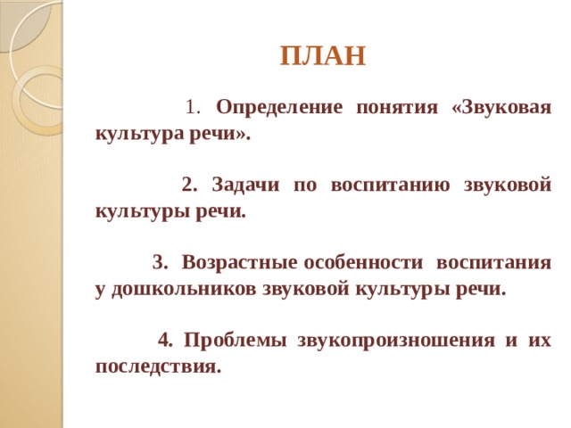 ПЛАН  1.  Определение понятия «Звуковая культура речи».   2. Задачи по воспитанию звуковой культуры речи.   3. Возрастные особенности воспитания у дошкольников звуковой культуры речи.   4. Проблемы звукопроизношения и их последствия.