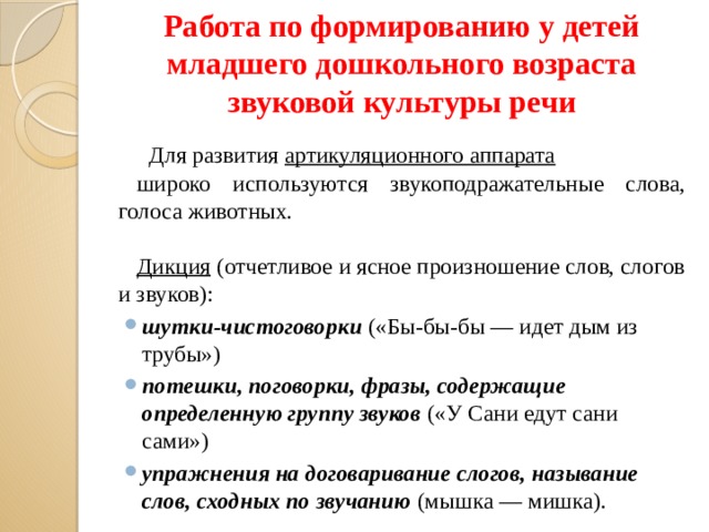 Работа по формированию у детей младшего дошкольного возраста звуковой культуры речи    Для развития артикуляционного аппарата широко используются звукоподражательные слова, голоса животных. Дикция (отчетливое и ясное произношение слов, слогов и звуков):