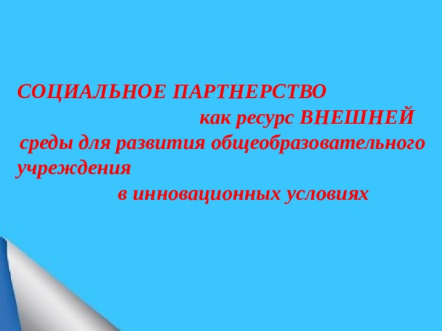 СОЦИАЛЬНОЕ ПАРТНЕРСТВО как ресурс ВНЕШНЕЙ среды для развития общеобразовательного учреждения в инновационных условиях