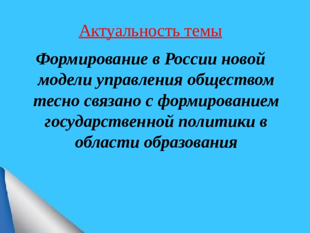 Актуальность темы Формирование в России новой модели управления обществом тесно связано с формированием государственной политики в области образования