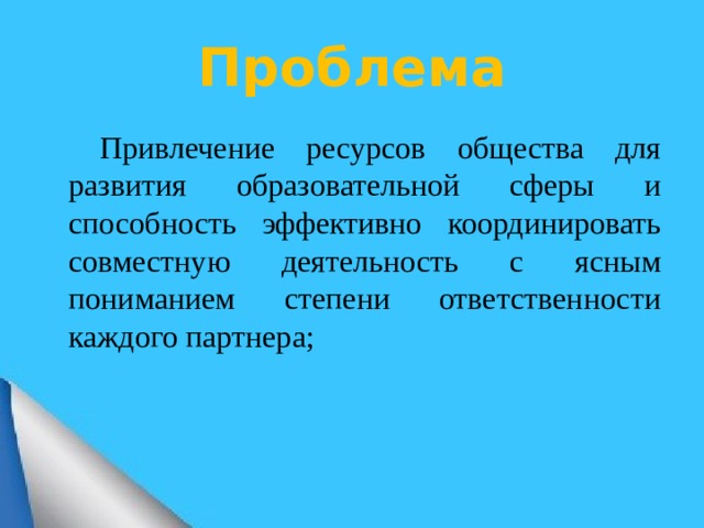 Проблема   Привлечение ресурсов общества для развития образовательной сферы и способность эффективно координировать совместную деятельность с ясным пониманием степени ответственности каждого партнера;