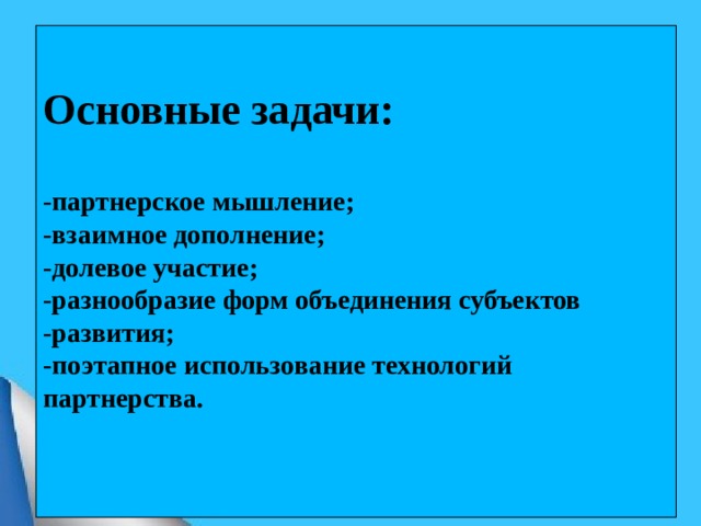 Основные задачи: -партнерское мышление; -взаимное дополнение; -долевое участие; -разнообразие форм объединения субъектов -развития; -поэтапное использование технологий партнерства.