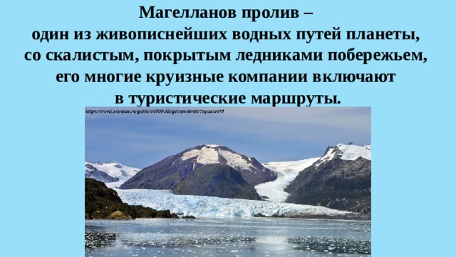 Магелланов пролив –  один из живописнейших водных путей планеты,  со скалистым, покрытым ледниками побережьем,  его многие круизные компании включают  в туристические маршруты.